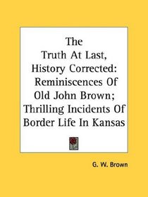 The Truth At Last, History Corrected: Reminiscences Of Old John Brown; Thrilling Incidents Of Border Life In Kansas
