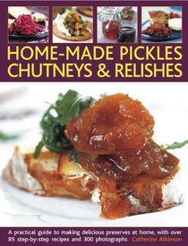 Home-Made Pickles, Chutneys & Relishes: A practical guide to making delicious preserves at home, with more than 85 step-by-step recipes and 300 photographs