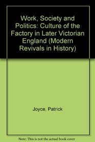Work, Society and Politics: The Culture of the Factory in Later Victorian England (Modern Revivals in History)