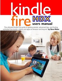 Kindle Fire HDX Users Manual: The Ultimate Kindle Fire Guide to Getting Started, Advanced Tips, and Finding Unlimited Free Books, Videos and Apps on Amazon and Beyond