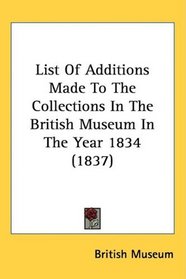 List Of Additions Made To The Collections In The British Museum In The Year 1834 (1837)