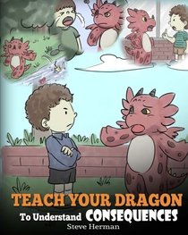 Teach Your Dragon To Understand Consequences: A Dragon Book To Teach Children About Choices and Consequences. A Cute Children Story To Teach Kids How ... Good Choices. (My Dragon Books) (Volume 14)