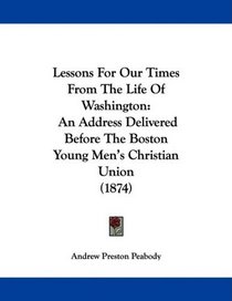Lessons For Our Times From The Life Of Washington: An Address Delivered Before The Boston Young Men's Christian Union (1874)
