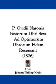 P. Ovidii Nasonis Fastorum Libri Sex: Ad Optimorum Librorum Fidem Recensuit (1826) (Latin Edition)