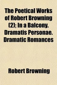 The Poetical Works of Robert Browning (2); In a Balcony. Dramatis Personae. Dramatic Romances