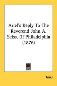 Ariel's Reply To The Reverend John A. Seiss, Of Philadelphia (1876)