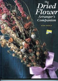 The Dried Flower Arranger's Companion: 30 Delightfully Simple, Stunningly Effective Arrangements for All Seasons and Occasions