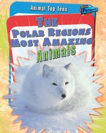 The Polar Regions' Most Amazing Animals (Animal Top Tens)