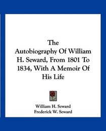 The Autobiography Of William H. Seward, From 1801 To 1834, With A Memoir Of His Life