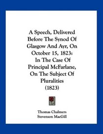 A Speech, Delivered Before The Synod Of Glasgow And Ayr, On October 15, 1823: In The Case Of Principal McFarlane, On The Subject Of Pluralities (1823)