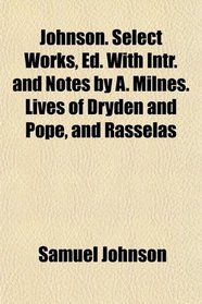 Johnson. Select Works, Ed. With Intr. and Notes by A. Milnes. Lives of Dryden and Pope, and Rasselas