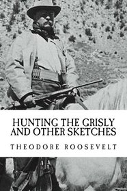 Theodore Roosevelt: Hunting the Grisly and Other Sketches