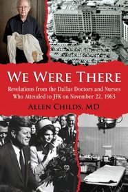 We Were There: Revelations from the Dallas Doctors and Nurses Who Attended to JFK on November 22, 1963
