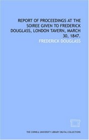 Report of proceedings at the soiree given to Frederick Douglass, London Tavern, March 30, 1847.