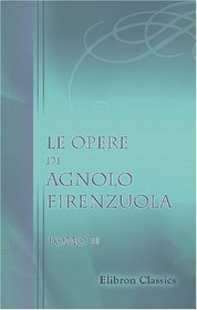 Le opere di Agnolo Firenzuola: Ridotte a miglior lezione e corredate di note da B. Bianchi. Tomo 2 (Italian Edition)