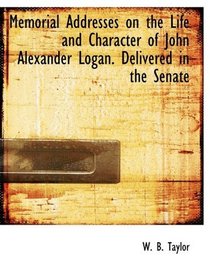 Memorial Addresses on the Life and Character of John Alexander Logan. Delivered in the Senate