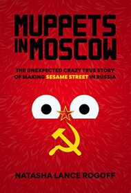 Muppets in Moscow: The Unexpected Crazy True Story of Making Sesame Street in Russia