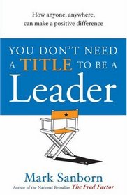 You Don't Need a Title to Be a Leader: How Anyone, Anywhere, Can Make a Positive Difference