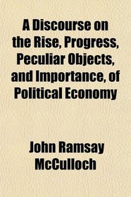 A Discourse on the Rise, Progress, Peculiar Objects, and Importance, of Political Economy