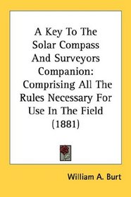 A Key To The Solar Compass And Surveyors Companion: Comprising All The Rules Necessary For Use In The Field (1881)