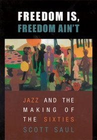 Freedom Is, Freedom Ain't : Jazz and the Making of the Sixties