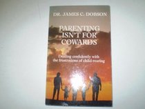 Parenting Isn't for Cowards : The 'You Can Do It' Guide for Hassled Parents from America's Best-Loved Family Advocate