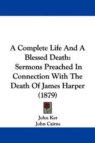 A Complete Life And A Blessed Death: Sermons Preached In Connection With The Death Of James Harper (1879)