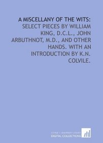 A miscellany of the wits:: select pieces by William King, D.C.L., John Arbuthnot, M.D., and other hands. With an introduction by K.N. Colvile.