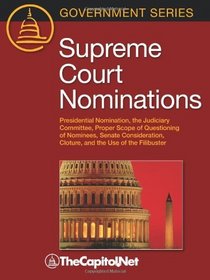 Supreme Court Nominations: Presidential Nomination, the Judiciary Committee, Proper Scope of Questioning of Nominees, Senate Consideration, Cloture, and the Use of the Filibuster (Government Series)