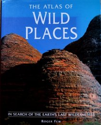 The Atlas of Wild Places: In Search of the Earth's Last Wildernesses