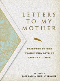 Letters To My Mother: Tributes to the Women Who Give Us Life--and Love