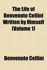 The Life of Benvenuto Cellini Written by Himself (Volume 1)