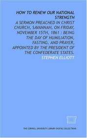 How to renew our national strength: a sermon preached in Christ Church, Savannah, on Friday, November 15th, 1861 : being the day of humiliation, fasting, ... by the President of the Confederate States.