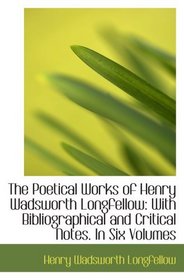 The Poetical Works of Henry Wadsworth Longfellow: With Bibliographical and Critical Notes. In Six Vo