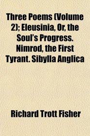 Three Poems (Volume 2); Eleusinia, Or, the Soul's Progress. Nimrod, the First Tyrant. Sibylla Anglica