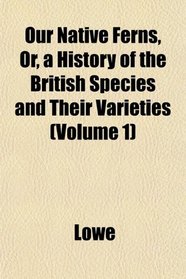 Our Native Ferns, Or, a History of the British Species and Their Varieties (Volume 1)