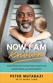 Now I Am Known: How a Street Kid Turned Foster Dad Found Acceptance and True Worth