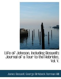 Life of Johnson, Including Boswell's Journal of a Tour to the Hebrides, Vol. V.