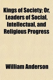 Kings of Society; Or, Leaders of Social, Intellectual, and Religious Progress