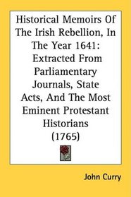 Historical Memoirs Of The Irish Rebellion, In The Year 1641: Extracted From Parliamentary Journals, State Acts, And The Most Eminent Protestant Historians (1765)