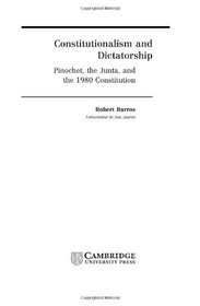 Constitutionalism and Dictatorship : Pinochet, the Junta, and the 1980 Constitution (Cambridge Studies in the Theory of Democracy)