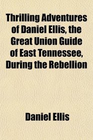 Thrilling Adventures of Daniel Ellis, the Great Union Guide of East Tennessee, During the Rebellion