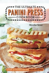 The Ultimate Panini Press Cookbook - Over 25 Panini Recipe Book Recipes: The Only Panini Maker Cookbook You Will Ever Need