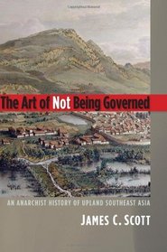 The Art of Not Being Governed: An Anarchist History of Upland Southeast Asia (Yale Agrarian Studies Series)