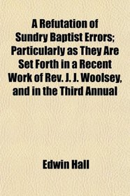A Refutation of Sundry Baptist Errors; Particularly as They Are Set Forth in a Recent Work of Rev. J. J. Woolsey, and in the Third Annual