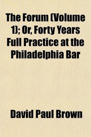 The Forum (Volume 1); Or, Forty Years Full Practice at the Philadelphia Bar