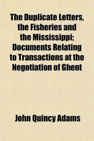 The Duplicate Letters, the Fisheries and the Mississippi; Documents Relating to Transactions at the Negotiation of Ghent