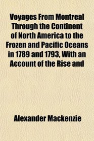 Voyages From Montreal Through the Continent of North America to the Frozen and Pacific Oceans in 1789 and 1793, With an Account of the Rise and