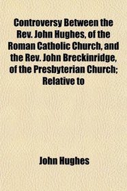 Controversy Between the Rev. John Hughes, of the Roman Catholic Church, and the Rev. John Breckinridge, of the Presbyterian Church; Relative to