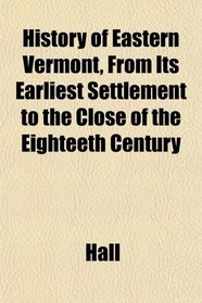 History of Eastern Vermont, From Its Earliest Settlement to the Close of the Eighteeth Century